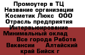 Промоутер в ТЦ › Название организации ­ Косметик Люкс, ООО › Отрасль предприятия ­ Интервьюирование › Минимальный оклад ­ 22 000 - Все города Работа » Вакансии   . Алтайский край,Бийск г.